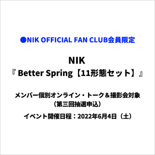 NIK / Better Spring【全11種コンプリートセット】【NIK OFFICIAL FAN CLUB限定盤】【メンバー個別オンライン・トーク&撮影会対象】【第三回抽選申込】【2022/6/4(土)】【CDシングル】