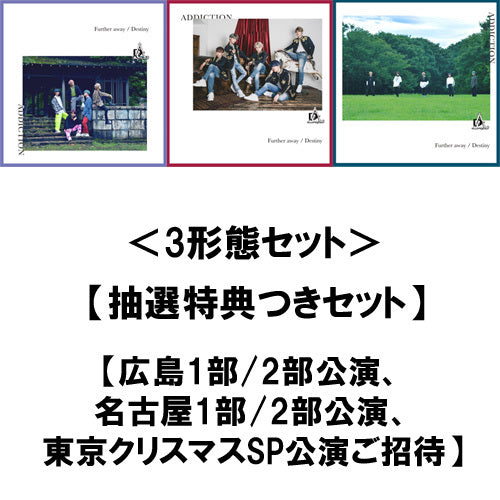 ADDICTION / Further away／Destiny【3形態セット】【UNIVERSAL MUSIC STORE限定セット】【抽選特典つきセット】【広島1部/2部公演、名古屋1部/2部公演、東京クリスマスSP公演ご招待】【CD MAXI】