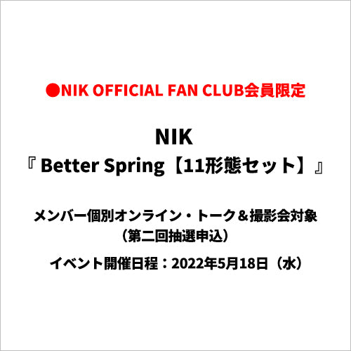 NIK / Better Spring【全11種コンプリートセット】【NIK OFFICIAL FAN CLUB限定盤】【メンバー個別オンライン・トーク＆撮影会抽選対象】【第二回抽選申込】【2022年5月18日（水）】【CDシングル】