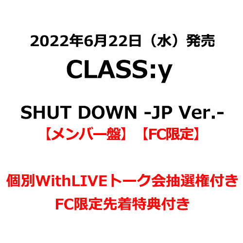 CLASS:y / SHUT DOWN -JP Ver.-【メンバー盤】【FC限定】【個別WithLIVEトーク会抽選権付き】【2022年06月26日（日）】【CD MAXI】