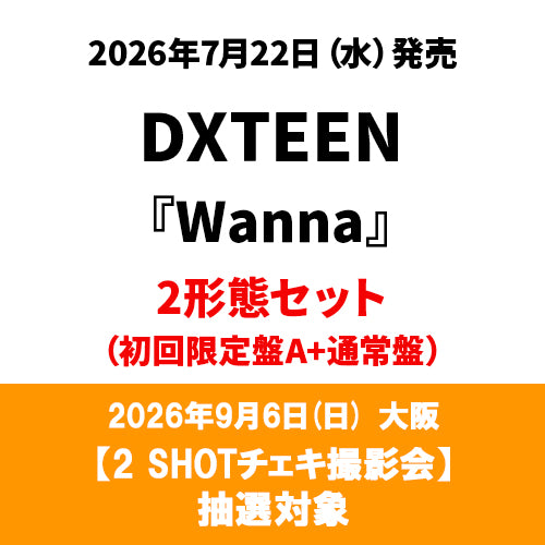 DXTEEN / Wanna【2形態セット(初回限定盤A＋通常盤)】【2 SHOTチェキ撮影会抽選対象】【2026年9月6日(日)／大阪】【CD MAXI】【+DVD】